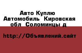 Авто Куплю - Автомобиль. Кировская обл.,Соломинцы д.